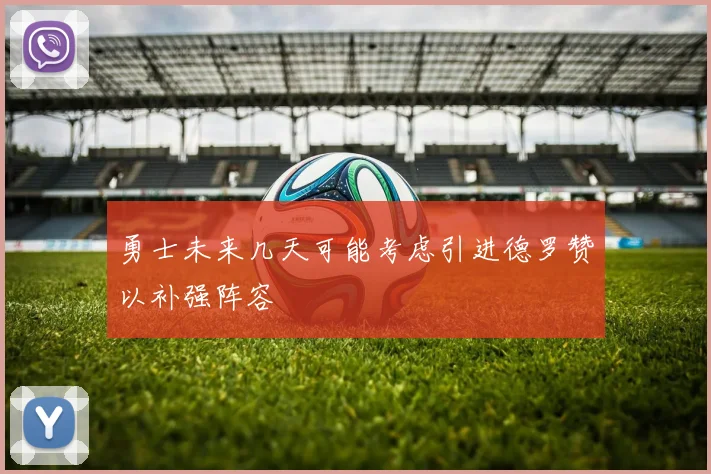 勇士未来几天可能考虑引进德罗赞以补强阵容