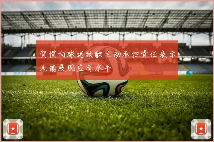 贺惯向球迷致歉主动承担责任表示未能展现应有水平