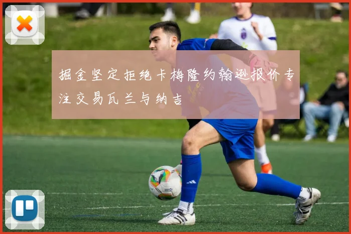 掘金坚定拒绝卡梅隆约翰逊报价专注交易瓦兰与纳吉