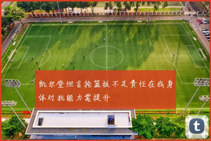 凯尔登坦言抢篮板不足责任在我身体对抗能力需提升