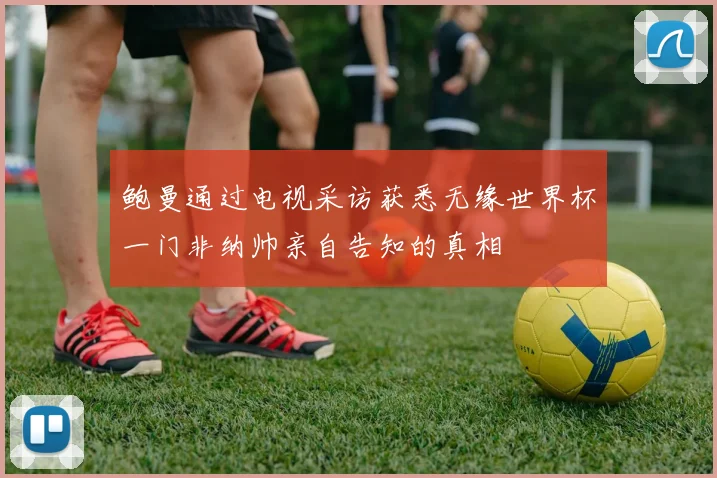 鲍曼通过电视采访获悉无缘世界杯一门非纳帅亲自告知的真相