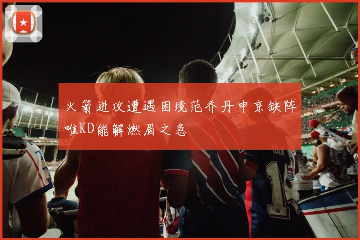 火箭进攻遭遇困境范乔丹申京缺阵唯KD能解燃眉之急