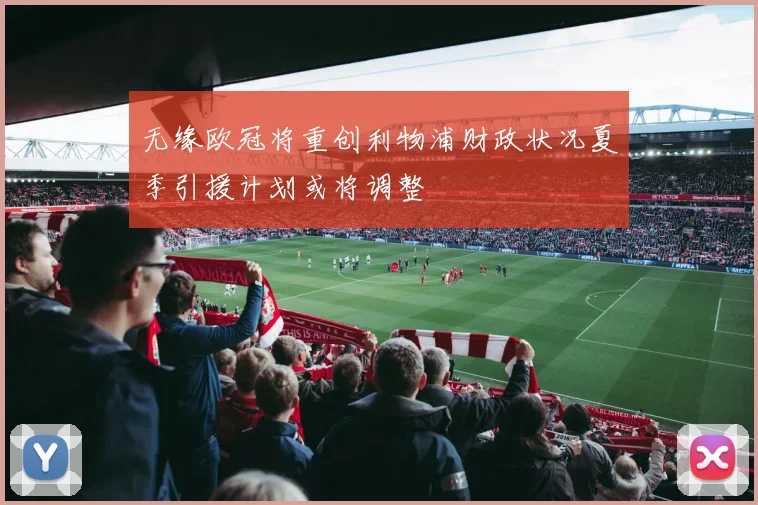 无缘欧冠将重创利物浦财政状况夏季引援计划或将调整