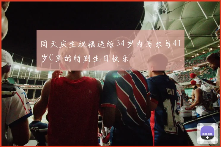同天庆生祝福送给34岁内马尔与41岁C罗的特别生日快乐