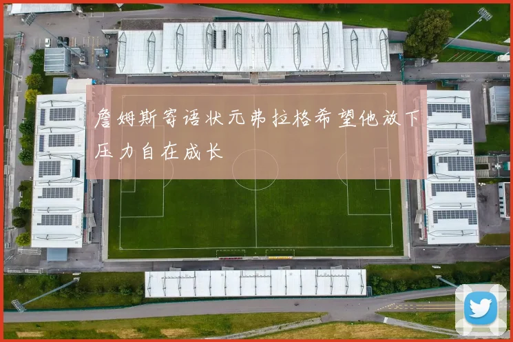詹姆斯寄语状元弗拉格希望他放下压力自在成长
