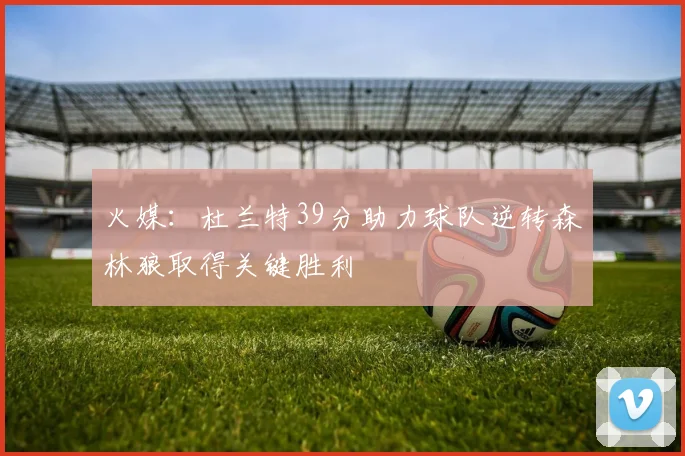 火媒：杜兰特39分助力球队逆转森林狼取得关键胜利