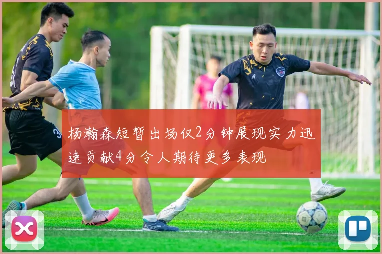 杨瀚森短暂出场仅2分钟展现实力迅速贡献4分令人期待更多表现