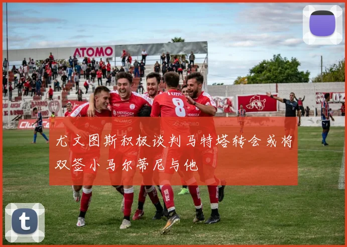 尤文图斯积极谈判马特塔转会或将双签小马尔蒂尼与他