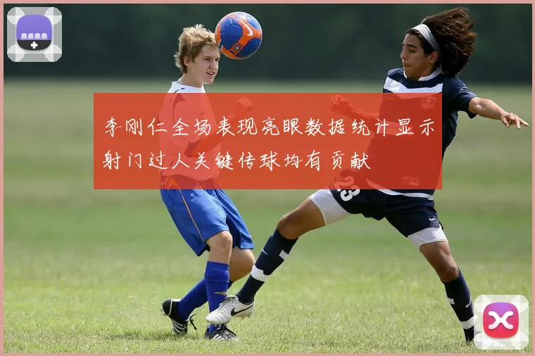 李刚仁全场表现亮眼数据统计显示射门过人关键传球均有贡献