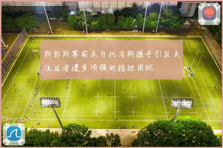 斯彭斯赛前未与托马斯握手引发关注后者遭多项强奸指控困扰
