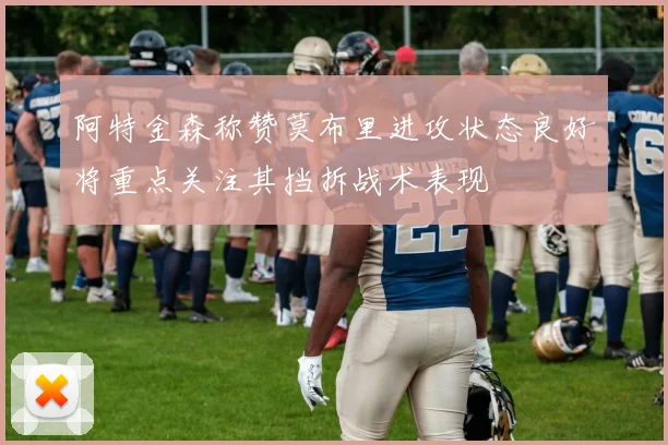 阿特金森称赞莫布里进攻状态良好将重点关注其挡拆战术表现