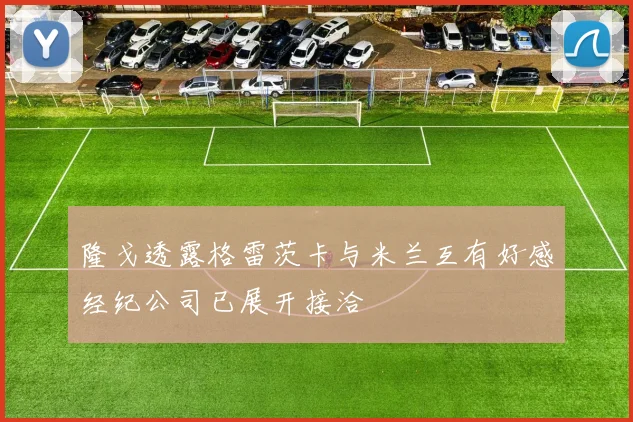 隆戈透露格雷茨卡与米兰互有好感经纪公司已展开接洽