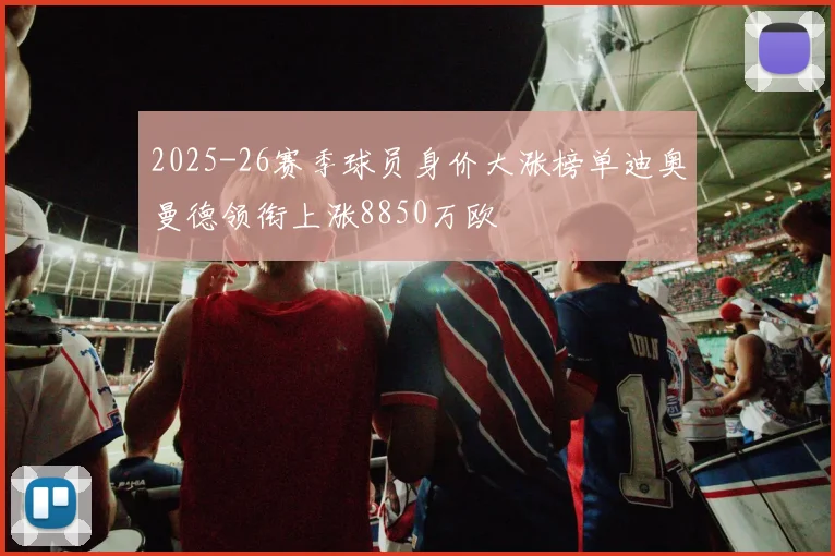 2025-26赛季球员身价大涨榜单迪奥曼德领衔上涨8850万欧