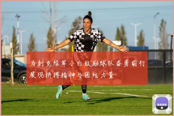 马刺克绿军小白鼓励球队奋勇前行展现拼搏精神与团结力量