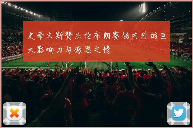 史蒂文斯赞杰伦布朗赛场内外的巨大影响力与感恩之情