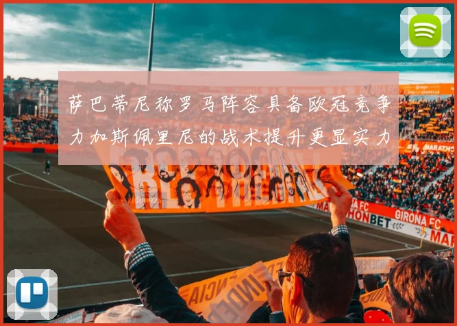 萨巴蒂尼称罗马阵容具备欧冠竞争力加斯佩里尼的战术提升更显实力
