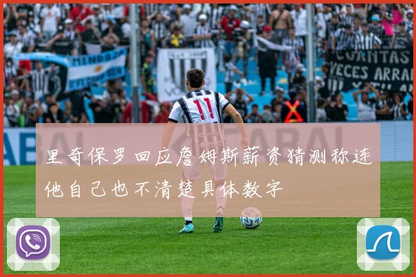 里奇保罗回应詹姆斯薪资猜测称连他自己也不清楚具体数字