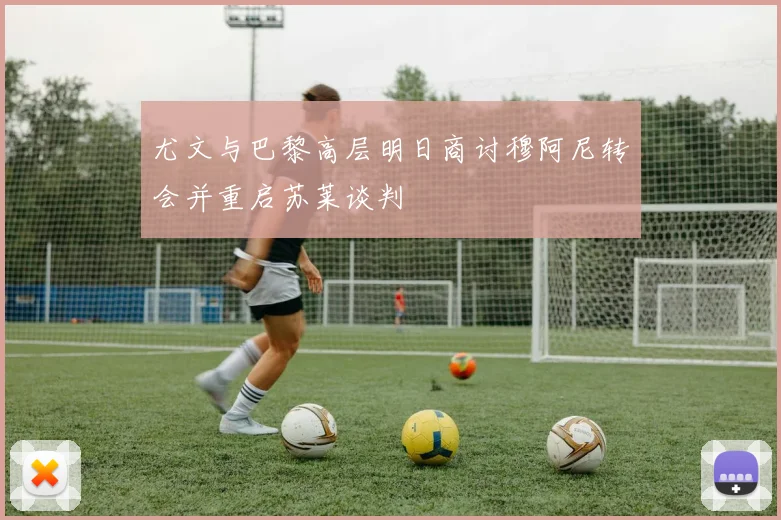 尤文与巴黎高层明日商讨穆阿尼转会并重启苏莱谈判