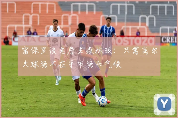 富保罗谈老詹去森林狼：只需高尔夫球场不在乎市场和气候
