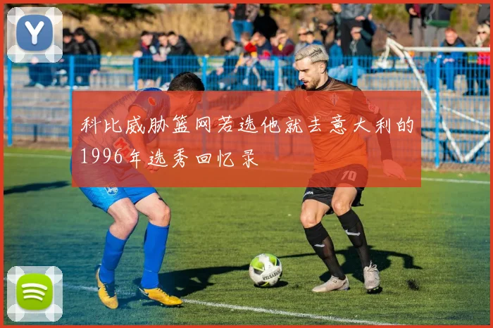 科比威胁篮网若选他就去意大利的1996年选秀回忆录