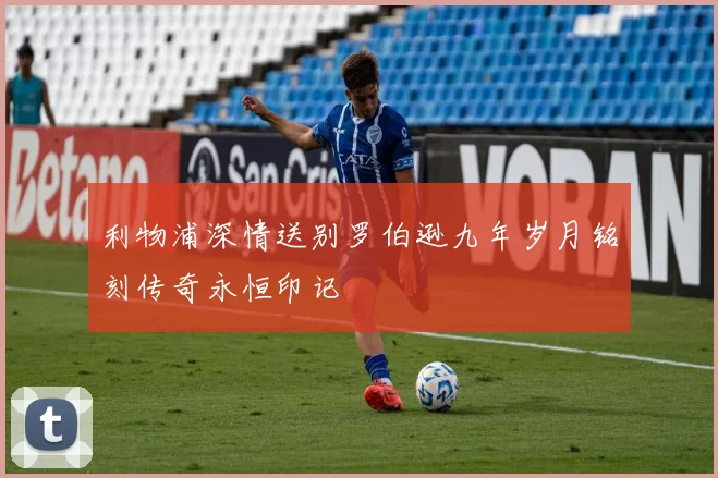 利物浦深情送别罗伯逊九年岁月铭刻传奇永恒印记
