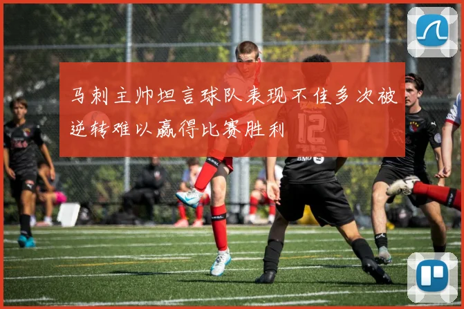 马刺主帅坦言球队表现不佳多次被逆转难以赢得比赛胜利