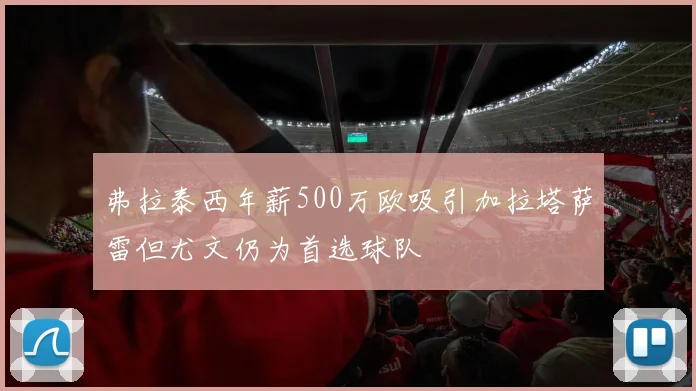 弗拉泰西年薪500万欧吸引加拉塔萨雷但尤文仍为首选球队