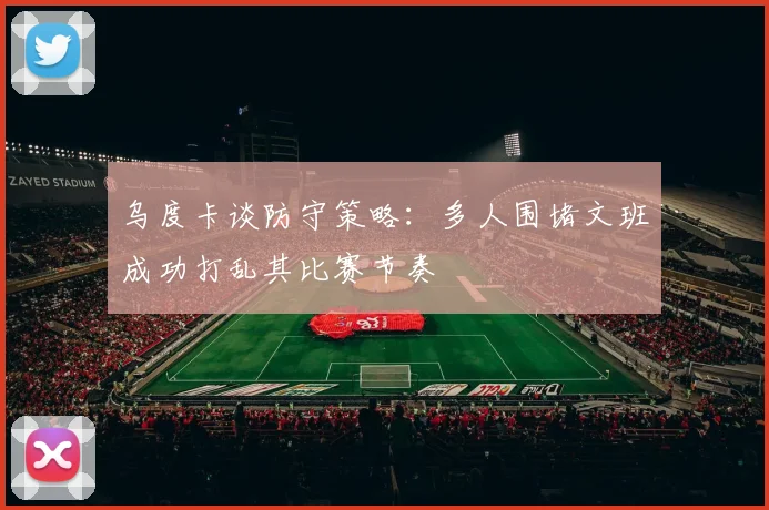 乌度卡谈防守策略：多人围堵文班成功打乱其比赛节奏