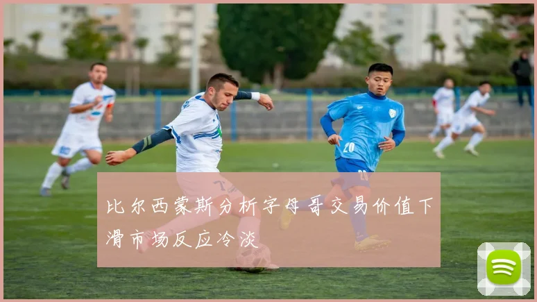 比尔西蒙斯分析字母哥交易价值下滑市场反应冷淡
