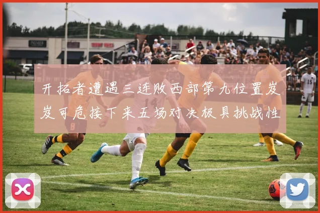 开拓者遭遇三连败西部第九位置岌岌可危接下来五场对决极具挑战性