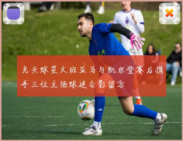 光头球星文班亚马与凯尔登赛后携手三位主场球迷合影留念