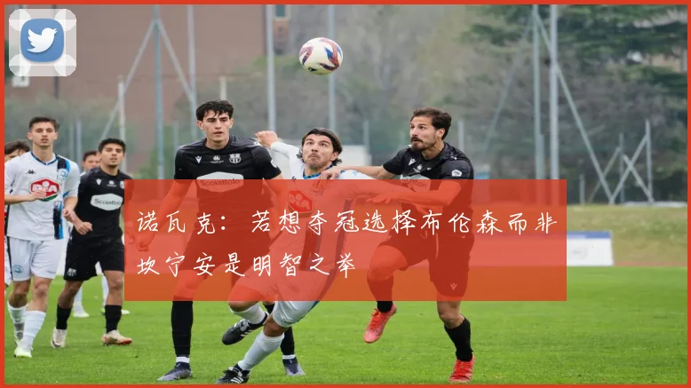 诺瓦克：若想夺冠选择布伦森而非坎宁安是明智之举