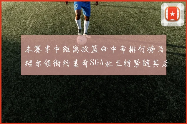 本赛季中距离投篮命中率排行榜马绍尔领衔约基奇SGA杜兰特紧随其后
