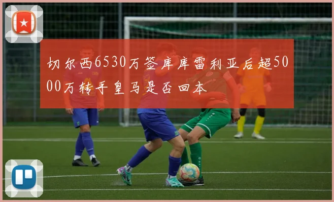 切尔西6530万签库库雷利亚后超5000万转手皇马是否回本